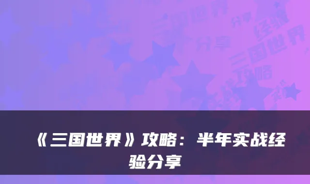 《三国世界》攻略：半年实战经验分享