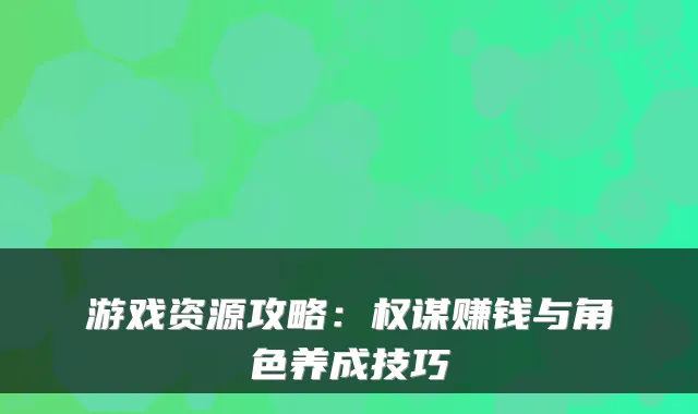 游戏资源攻略：权谋赚钱与角色养成技巧