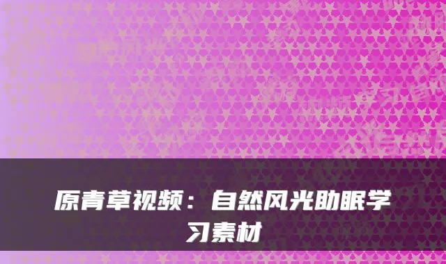 原青草视频：自然风光助眠学习素材