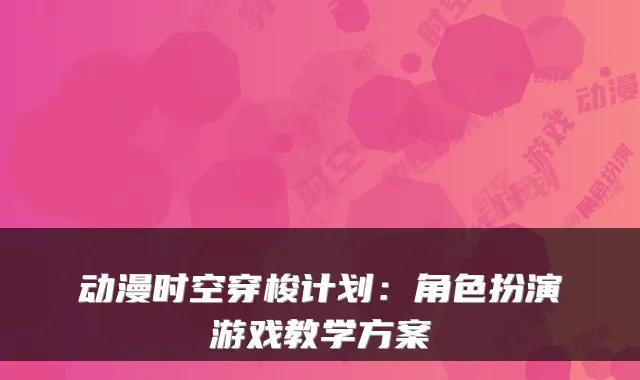 动漫时空穿梭计划：角色扮演游戏教学方案