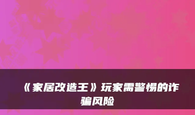 《家居改造王》玩家需警惕的诈骗风险