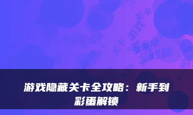 游戏隐藏关卡全攻略：新手到彩蛋解锁