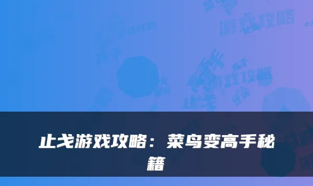 止戈游戏攻略：菜鸟变高手秘籍