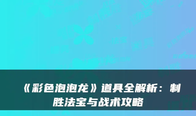 《彩色泡泡龙》道具全解析：制胜法宝与战术攻略