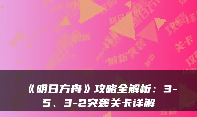 《明日方舟》攻略全解析：3-5、3-2突袭关卡详解