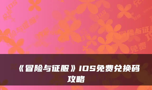 《冒险与征服》iOS免费兑换码攻略