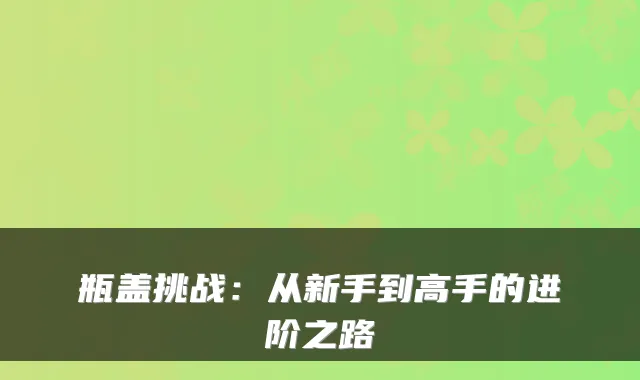 瓶盖挑战：从新手到高手的进阶之路