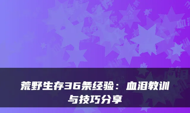 荒野生存36条经验：血泪教训与技巧分享
