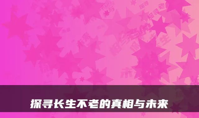 探寻长生不老的真相与未来