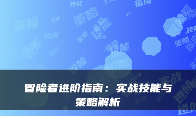 冒险者进阶指南：实战技能与策略解析