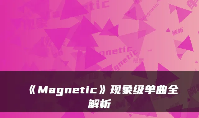 《Magnetic》现象级单曲全解析