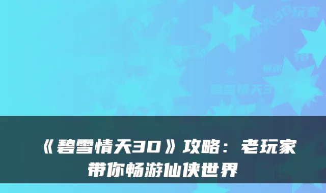 《碧雪情天3D》攻略：老玩家带你畅游仙侠世界