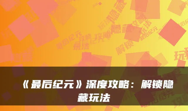 《后纪元》深度攻略：解锁隐藏玩法