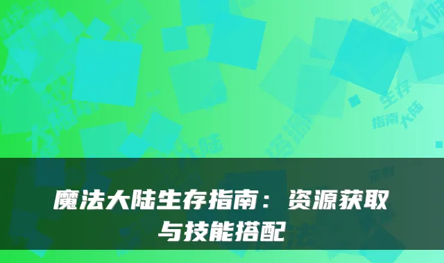 魔法大陆生存指南：资源获取与技能搭配