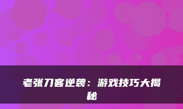 老张刀客逆袭：游戏技巧大揭秘