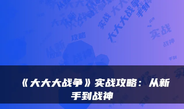 《大大大战争》实战攻略：从新手到战神
