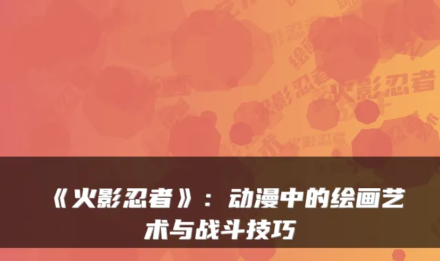 《火影忍者》:动漫中的绘画艺术与战斗技巧