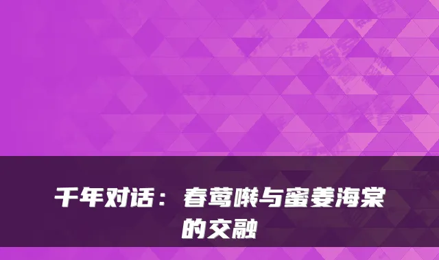 千年对话:春莺啭与蜜姜海棠的交融