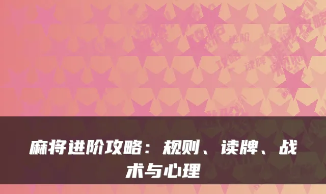 麻将进阶攻略：规则、读牌、战术与心理