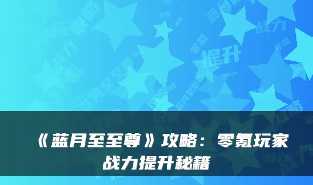 《蓝月至至尊》攻略：零氪玩家战力提升秘籍