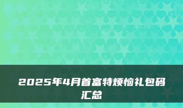 2025年4月首富特烦恼礼包码汇总
