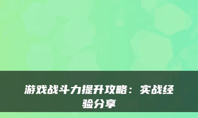 游戏战斗力提升攻略:实战经验分享