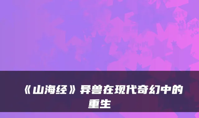 《山海经》异兽在现代奇幻中的重生