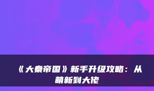 《大秦帝国》新手升级攻略：从萌新到大佬