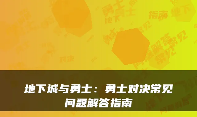 地下城与勇士：勇士对决常见问题解答指南