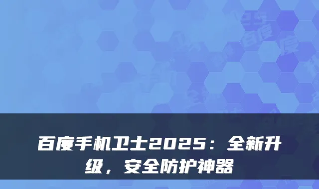 百度手机卫士2025：全新升级，安全防护神器