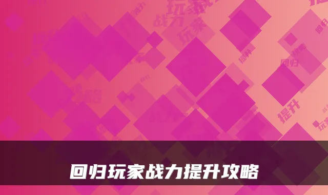 回归玩家战力提升攻略