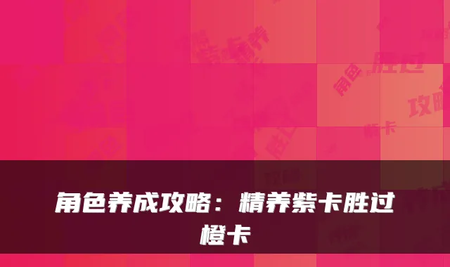 角色养成攻略：精养紫卡胜过橙卡
