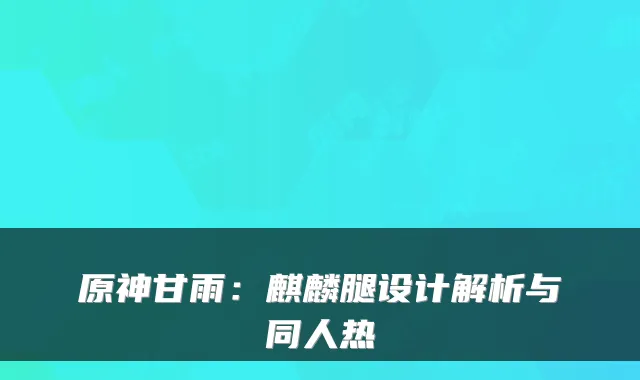 原神甘雨：麒麟腿设计解析与同人热