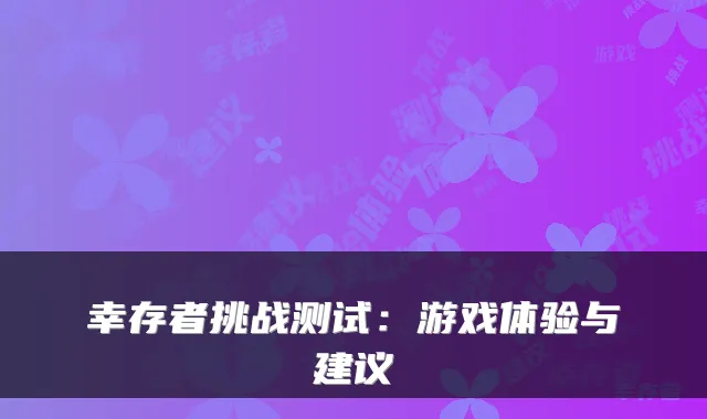 幸存者挑战测试：游戏体验与建议