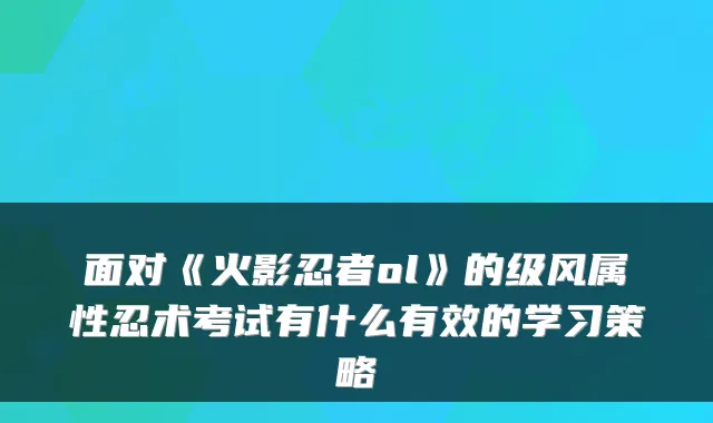 面对《火影忍者ol》的级风属性忍术考试有什么有效的学习策略