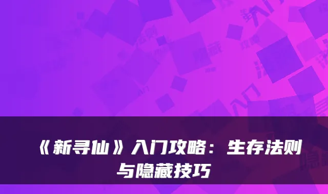 《新寻仙》入门攻略：生存法则与隐藏技巧