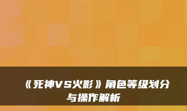 《死神VS火影》角色等级划分与操作解析
