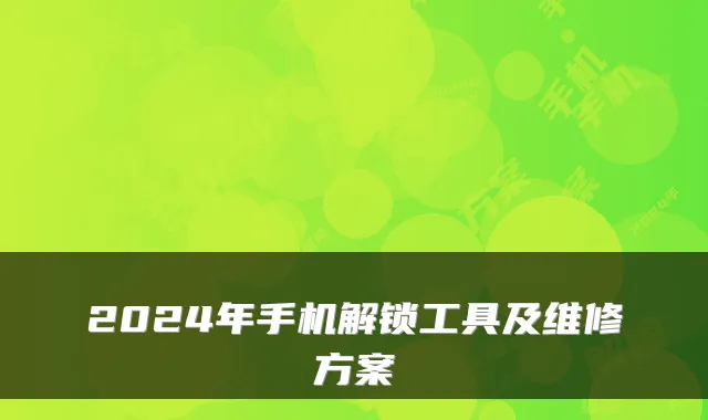 2024年手机解锁工具及维修方案