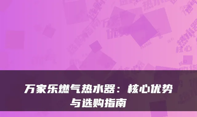 万家乐燃气热水器：核心优势与选购指南