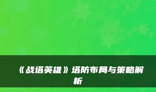 《战塔英雄》塔防布局与策略解析