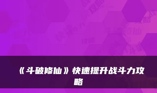 《斗破修仙》快速提升战斗力攻略