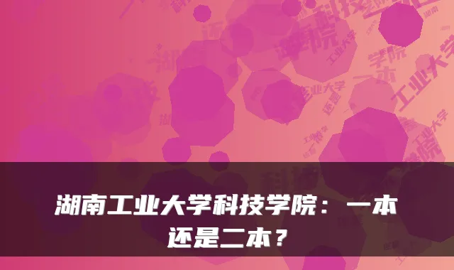 湖南工业大学科技学院：一本还是二本？