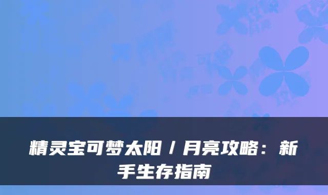精灵宝可梦太阳／月亮攻略：新手生存指南