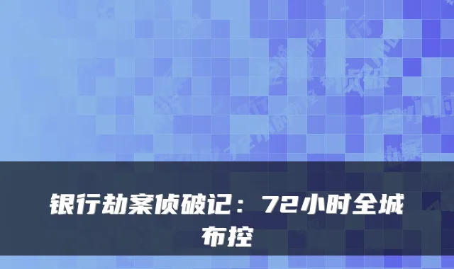 银行劫案侦破记：72小时全城布控
