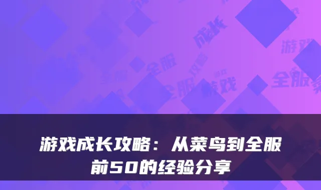 游戏成长攻略：从菜鸟到全服前50的经验分享