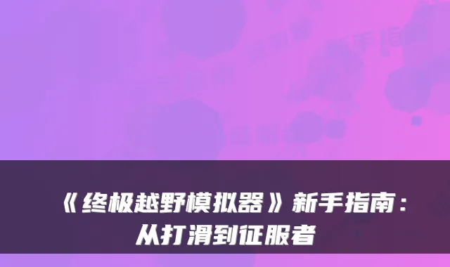 《越野模拟器》新手指南：从打滑到征服者