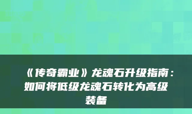 《传奇霸业》龙魂石升级指南:如何将低级龙魂石转化为高级装备