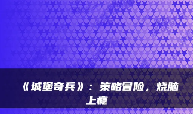 《城堡奇兵》：策略冒险，烧脑上瘾