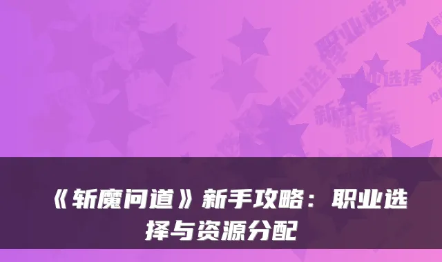 《斩魔问道》新手攻略：职业选择与资源分配