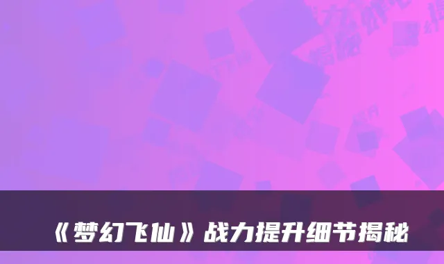 《梦幻飞仙》战力提升细节揭秘